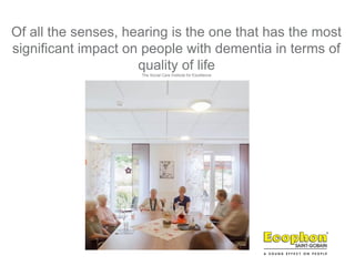 Of all the senses, hearing is the one that has the most
significant impact on people with dementia in terms of
quality of life
The Social Care Institute for Excellence
 