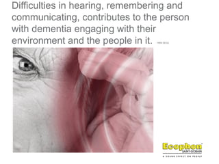 Difficulties in hearing, remembering and
communicating, contributes to the person
with dementia engaging with their
environment and the people in it. HBN 08:02
 