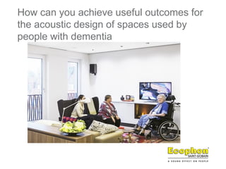 How can you achieve useful outcomes for
the acoustic design of spaces used by
people with dementia
 