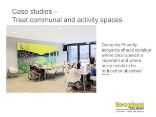 Case studies –
Treat communal and activity spaces
Dementia Friendly
acoustics should consider
where clear speech is
important and where
noise needs to be
reduced or absorbed
HBN 08:02
 