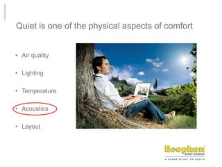 Quiet is one of the physical aspects of comfort
• Air quality
• Lighting
• Temperature
• Acoustics
• Layout
 