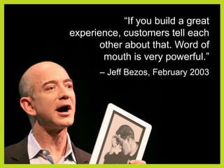 “If you build a great experience, customers tell each other about that. Word of mouth is very powerful.”– Jeff Bezos, February 2003
