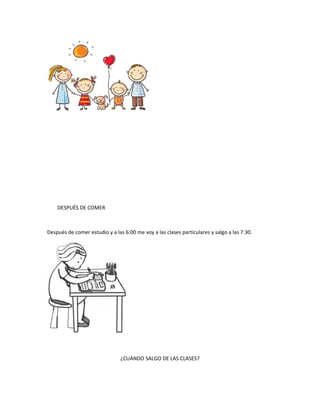 DESPUÉS DE COMER
Después de comer estudio y a las 6:00 me voy a las clases particulares y salgo a las 7:30.
¿CUÁNDO SALGO DE LAS CLASES?
 