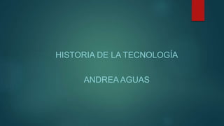 HISTORIA DE LA TECNOLOGÍA
ANDREA AGUAS
 