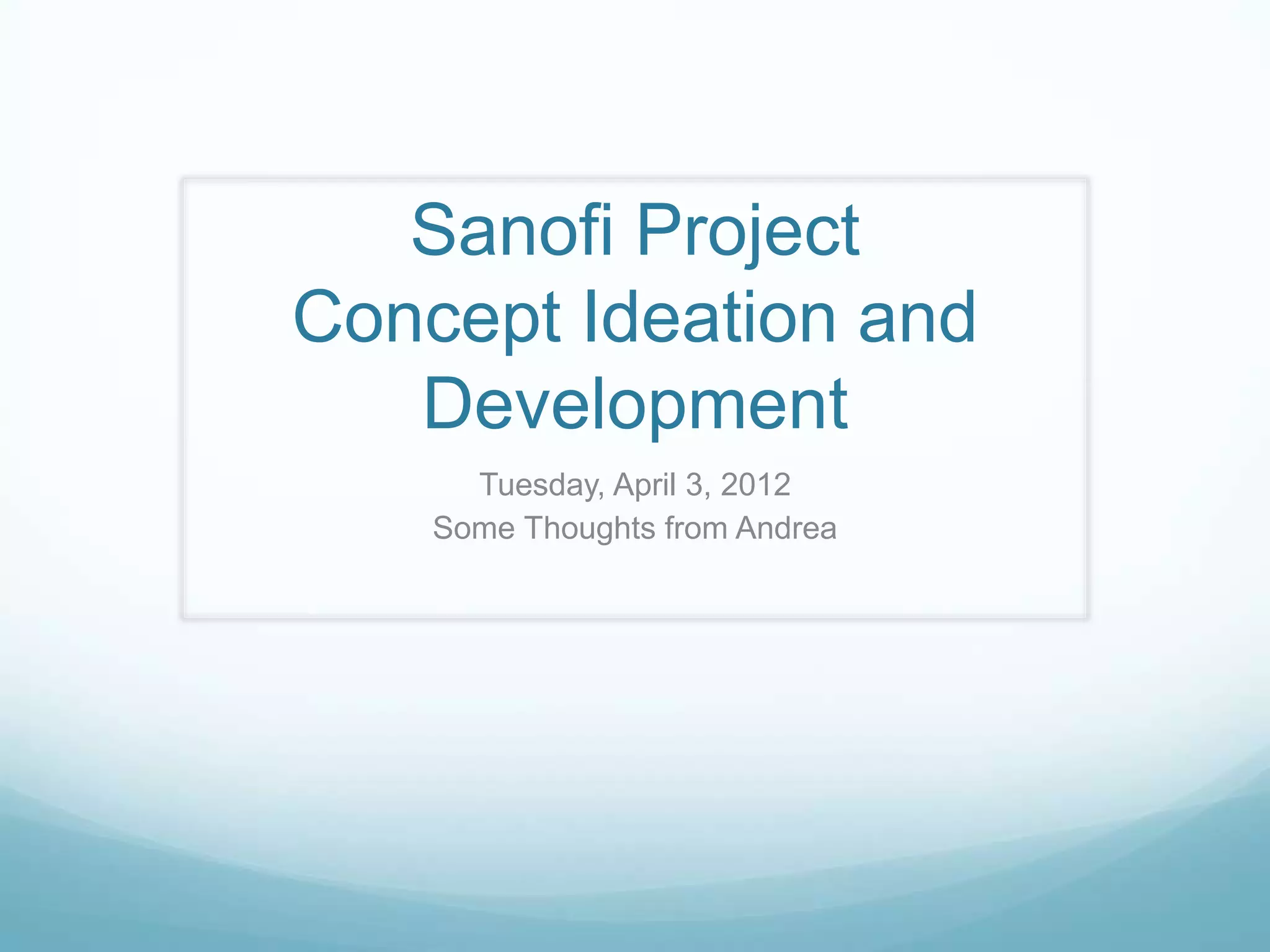Sanofi Project
Concept Ideation and
   Development
      Tuesday, April 3, 2012
    Some Thoughts from Andrea
 