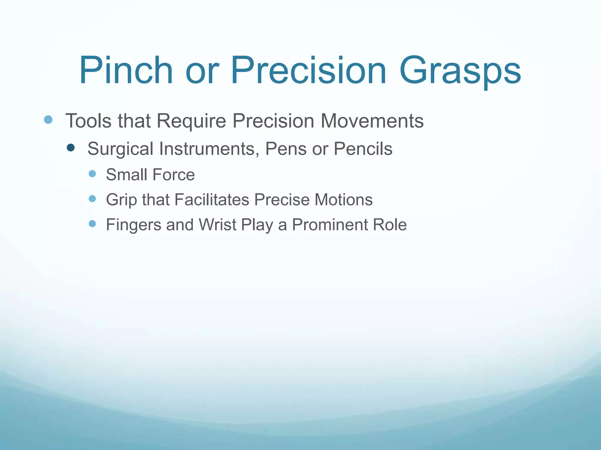 Pinch or Precision Grasps
 Tools that Require Precision Movements
   Surgical Instruments, Pens or Pencils
     Small Force
     Grip that Facilitates Precise Motions
     Fingers and Wrist Play a Prominent Role
 