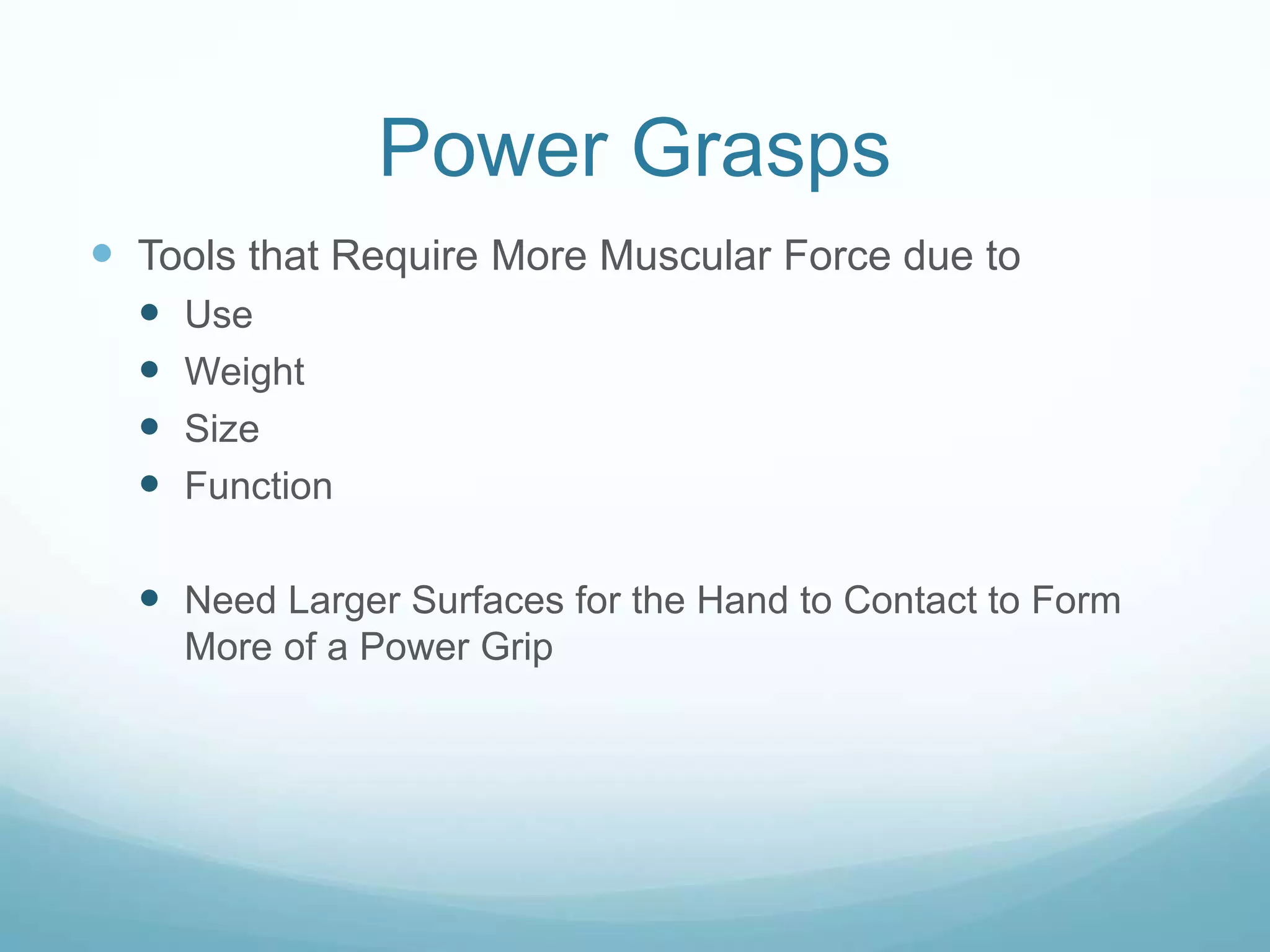 Power Grasps
 Tools that Require More Muscular Force due to
     Use
     Weight
     Size
     Function

   Need Larger Surfaces for the Hand to Contact to Form
      More of a Power Grip
 