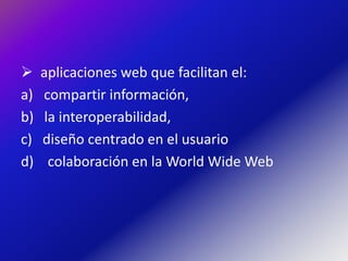     aplicaciones web que facilitan el:
a)   compartir información,
b)   la interoperabilidad,
c)   diseño centrado en el usuario
d)    colaboración en la World Wide Web
 