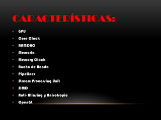 CARACTERÍSTICAS:
• GPU
• Core Clock
• RAMDAC
• Memoria
• Memory Clock
• Ancho de Banda
• Pipelines
• Stream Processing Unit
• SIMD
• Anti- Aliasing y Anisotropic
• OpenGL
 