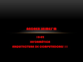 10-02
INFORMÁTICA
ARQUITECTURA DE COMPUTADORES 11
ANDREA JAIMES’M
 