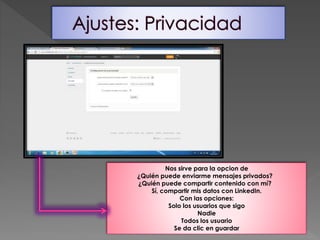 Nos sirve para la opcion de
¿Quién puede enviarme mensajes privados?
¿Quién puede compartir contenido con mí?
Sí, compartir mis datos con LinkedIn.
Con las opciones:
Solo los usuarios que sigo
Nadie
Todos los usuario
Se da clic en guardar
 