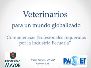 Veterinarios
para un mundo globalizado
“Competencias Profesionales requeridas
por la Industria Pecuaria”
Andrea Kamp H., MV, MBA
Octubre, 2015
 