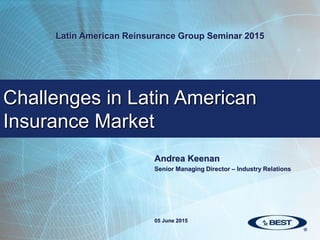 Andrea Keenan
Senior Managing Director – Industry Relations
Challenges in Latin American
Insurance Market
Latin American Reinsurance Group Seminar 2015
05 June 2015
 