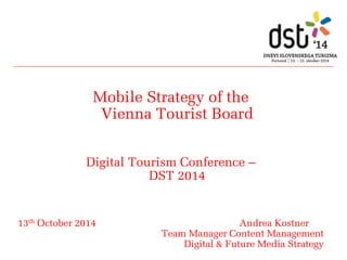 Mobile Strategy of the Vienna Tourist Board 
Digital Tourism Conference – DST 2014 
13th October 2014 Andrea Kostner 
Team Manager Content Management 
Digital & Future Media Strategy 
 