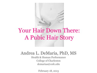 Your Hair Down There:
  A Pubic Hair Story

Andrea L. DeMaria, PhD, MS
    Health & Human Performance
        College of Charleston
         demariaa@cofc.edu

         February 18, 2013
 