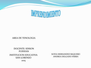 SOFIA HERNANDEZ BAQUERO
ANDREA DELGADO PARRA
AREA DE TENOLOGIA
DOCENTE: SDISON
POPAYAN
INSTITUCION EDUCATIVA
SAN LORENZO
2015
 