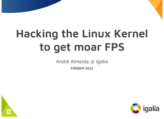 Hacking the Linux Kernel
to get moar FPS
André Almeida @ Igalia
FOSDEM 2023
1
 