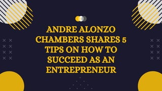 ANDRE ALONZO
CHAMBERS SHARES 5
TIPS ON HOW TO
SUCCEED AS AN
ENTREPRENEUR
 