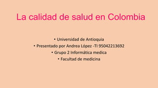 La calidad de salud en Colombia

               • Universidad de Antioquia
    • Presentado por Andrea López -TI 95042213692
             • Grupo 2 Informática medica
                 • Facultad de medicina
 