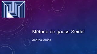 Método de gauss-Seidel
Andrea lozada
 