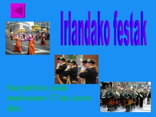 Irlandako festak San patricio jaiak martxoaren 17-an   izaten dira. 