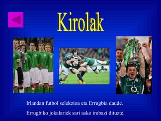 Kirolak Irlandan futbol selekzioa eta Errugbia daude. Errugbiko jokalariek sari asko irabazi dituzte. 