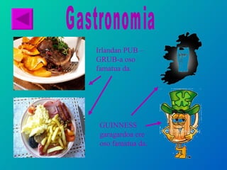 Gastronomia Irlandan PUB – GRUB-a oso famatua da. GUINNESS garagardoa ere oso famatua da. 