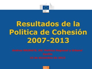 Resultados de la
Politica de Cohesión
2007-2013
Andrea MAIRATE, DG 'Política Regional y Urbana'
Sevilla
16 de diciembre de 2013

Política
Política
Regional
Regional

 
