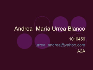 Andrea  María Urrea Blanco 1010456 [email_address] A2A 