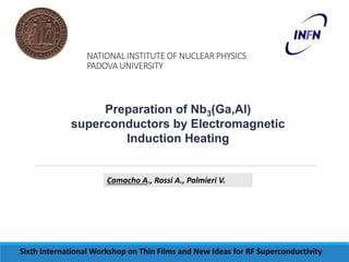 NATIONAL INSTITUTE OF NUCLEAR PHYSICS 
PADOVA UNIVERSITY 
Preparation of Nb3(Ga,Al) 
superconductors by Electromagnetic 
Induction Heating 
Camacho A., Rossi A., Palmieri V. 
Sixth International Workshop on Thin Films and New Ideas for RF Superconductivity 
 