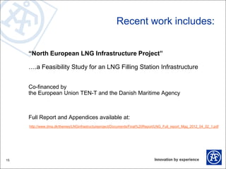 Recent work includes:
“North European LNG Infrastructure Project”
….a Feasibility Study for an LNG Filling Station Infrast...