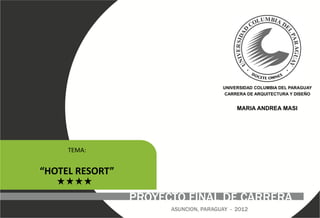 UNIVERSIDAD COLUMBIA DEL PARAGUAY
CARRERA DE ARQUITECTURA Y DISEÑO
MARIA ANDREA MASI
TEMA:
“HOTEL RESORT”
PROYECTO FINAL DE CARRERA
ASUNCION, PARAGUAY - 2012
 
