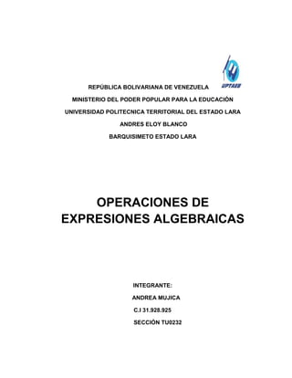 REPÚBLICA BOLIVARIANA DE VENEZUELA
MINISTERIO DEL PODER POPULAR PARA LA EDUCACIÓN
UNIVERSIDAD POLITECNICA TERRITORIAL DEL ESTADO LARA
ANDRES ELOY BLANCO
BARQUISIMETO ESTADO LARA
OPERACIONES DE
EXPRESIONES ALGEBRAICAS
INTEGRANTE:
ANDREA MUJICA
C.I 31.928.925
SECCIÓN TU0232
 