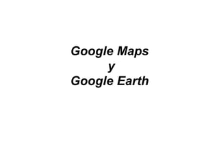 Google Maps
     y
Google Earth
 