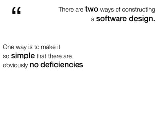 There are two ways of constructing
a software design.
“
One way is to make it
so simple that there are
obviously no deﬁciencies
 