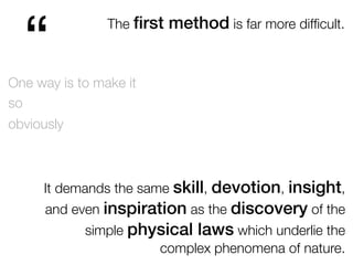 “One way is to make it
so
obviously
The ﬁrst method is far more difﬁcult.
It demands the same skill, devotion, insight,
and even inspiration as the discovery of the
simple physical laws which underlie the
complex phenomena of nature.
 