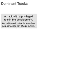Dominant Tracks
A track with a privileged
role in the development. 

i.e., with predominant focus time
and concentration of edit events.
 