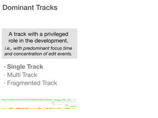 Dominant Tracks
A track with a privileged
role in the development. 

i.e., with predominant focus time
and concentration of edit events.
- Single Track
- Multi Track

- Fragmented Track
 
