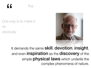 “One way is to make it
so
obviously
The
It demands the same skill, devotion, insight,
and even inspiration as the discovery of the
simple physical laws which underlie the
complex phenomena of nature.
 