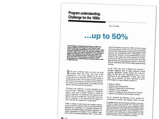 Program understanding:
Challenge for the 1990s
In the Program Understanding Project at IBM's Re-search Division, work began in late 1986 on toolswhich could help programmers in two key areas: staticanalysis (reading the code) and dynamic analysis (run-ning the code). The work is reported in the companionpapers by Cleveland and by Pazel in this issue. Thehistory and background which motivated and whichled to the start of this research on tools to assistprogrammers in understanding existing program codeis reported here.
" If the poor workman hates his tools, the goodworkman hates poor tools. The work of theworkingman is, in a sense, defined by his tool-witness the way in which the tool is so often taken tosymbolize the worker:the tri-squarefor the carpenter,the trowelfor the mason, the transit for the surveyor,the camera for the photographer, the hammerfor thelaborer, and the sickle for the farmer.
"Working with defective or poorly designed tools,even the finest craftsman is reduced to producinginferior work, and is thereby reduced to being aninferior craftsman. No craftsman, ifhe aspires to thehighest work in his profession, will accept such tools;and no employer, if he appreciates the quality ofwork, will ask the craftsman to accept them. "I
Today a variety of motivators are causing corpora-tions to invest in software tools to increase softwareproductivity, including: (1) increased demand forsoftware, (2) limited supply of software engineers, (3)rising expectations of support from software engi-neers, and (4) reduced hardware costs.' A key moti-
294 CORBI
by T. A. Corbi
vator for software tools in the 1990swill be the resultof having software evolve over the previous decadesfrom several-thousand-line, sequential programmingsystems into multimillion-line, multitasking "busi-ness-critical" systems. As the programming systemswritten in the 1960s and 1970s continue to mature,the focus for software tools will shift from tools thathelp develop new programming systems to tools thathelp us understand and enhance aging programmingsystems.
In the 1970s, the work of Belady and Lehman"?strongly suggested that all large programs wouldundergo significant change during the in-servicephase of their life cycle, regardless of the a prioriintentions of the organization. Clearly, they wereright. As an industry, we have continued to growand change our large software systems to:
• Remove defects
• Address new requirements
• Improve design and/or performance
• Interface to new programs
• Adjust to changes in data structures or formats• Exploit new hardware and software features
As we extended the lifetimes of our systems bycontinuing to modify and enhance them, we also
e Copyright 1989by International BusinessMachines Corporation.Copying in printed form for private use is permitted withoutpayment of royalty provided that (I) each reproduction is donewithout alteration and (2)the Journalreference and IBM copyrightnotice are included on the first page. The title and abstract, but noother portions, of this paper may be copied or distributed royaltyfree without further permission by computer-based and otherinformation-service systems. Permission to republish any otherportion of this paper must be obtained from the Editor.
…up to 50%
 