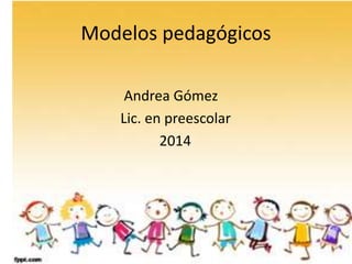 Modelos pedagógicos
Andrea Gómez
Lic. en preescolar
2014
 