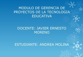 MODULO DE GERENCIA DE
PROYECTOS DE LA TECNOLOGIA
EDUCATIVA
DOCENTE: JAVIER ERNESTO
MORENO

ESTUDIANTE: ANDREA MOLINA

 