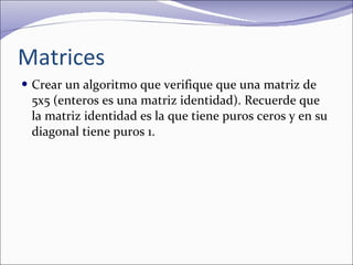 Matrices Crear un algoritmo que verifique que una matriz de 5x5 (enteros es una matriz identidad). Recuerde que la matriz identidad es la que tiene puros ceros y en su diagonal tiene puros 1.