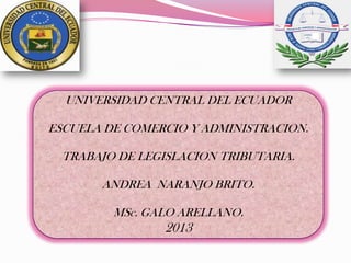 UNIVERSIDAD CENTRAL DEL ECUADOR
ESCUELA DE COMERCIO Y ADMINISTRACION.
TRABAJO DE LEGISLACION TRIBUTARIA.
ANDREA NARANJO BRITO.
MSc. GALO ARELLANO.
2013
 