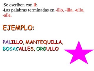 ∙Se escriben con ll:
­Las palabras terminadas en ­illo, ­illa, ­ullo, 
­alle.
EJEMPLO:EJEMPLO:
PALPALILLOILLO,, MANTEQUMAN...