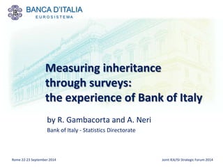 BANCA D’ITALIA 
E U R O S I S T E M A 
by R. Gambacorta and A. Neri 
Bank of Italy - Statistics Directorate 
Measuring inheritance through surveys: the experience of Bank of Italy Rome 22-23 September 2014 
Joint IEA/ISI Strategic Forum 2014 
 