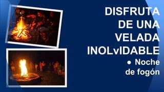 DISFRUTA
DE UNA
VELADA
INOLvIDABLE
● Noche
de fogón
 
