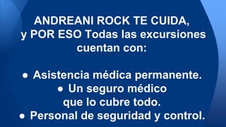 ANDREANI ROCK TE CUIDA,
y POR ESO Todas las excursiones
cuentan con:
● Asistencia médica permanente.
● Un seguro médico
que lo cubre todo.
● Personal de seguridad y control.
 