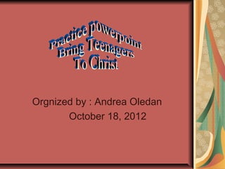 Orgnized by : Andrea Oledan
       October 18, 2012
 