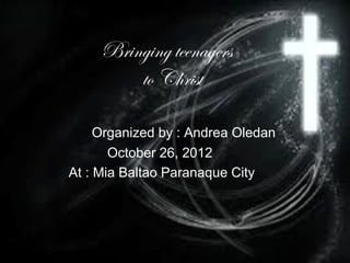 Bringing teenagers
         to Christ

     Organized by : Andrea Oledan
       October 26, 2012
At : Mia Baltao Paranaque City
 